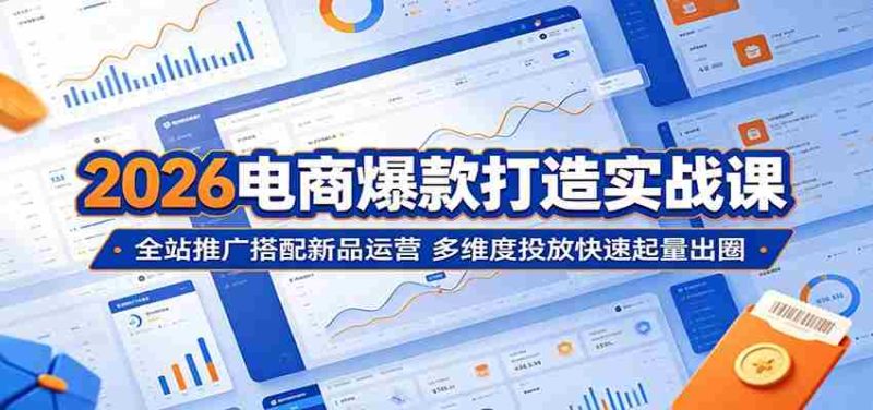 2026电商爆款打造实战课:全站推广搭配新品运营,多维度投放快速起量出圈-中薪网