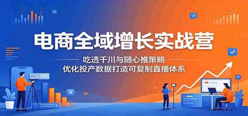 电商全域增长实战营:吃透千川与随心推策略,优化投产数据打造可复制直播体系-中薪网
