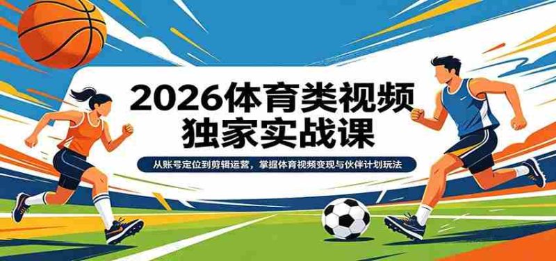 2026体育类视频独家实战课:从账号定位到剪辑运营,掌握体育视频变现与伙伴计划玩法-中薪网