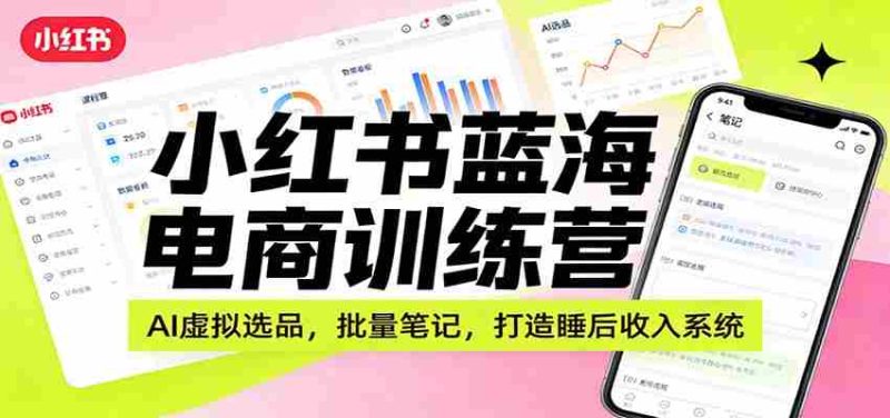 小红书蓝海电商训练营:AI虚拟选品,批量笔记,打造睡后收入系统-中薪网