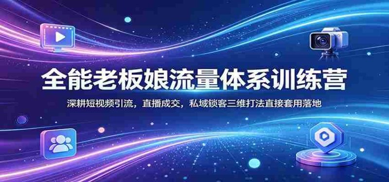 全能老板娘流量体系训练营:深耕短视频引流,直播成交,私域锁客三维打法直接套用落地-中薪网