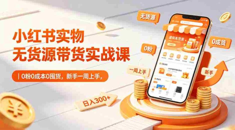小红书实物无货源带货实战课|0粉0成本0囤货,新手一周上手,日入300+-中薪网