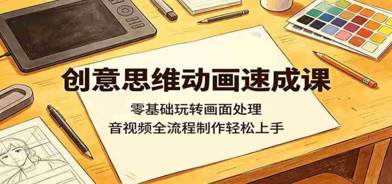 创意思维动画速成课:零基础玩转画面处理,音视频全流程制作轻松上手-中薪网