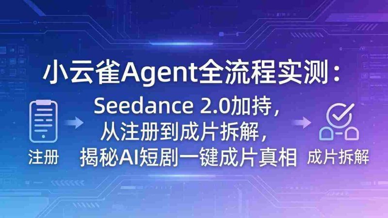 （18167期）小云雀Agent全流程实测：Seedance 2.0加持，从注册到成片拆解，揭秘AI短剧一键成片真相-中薪网