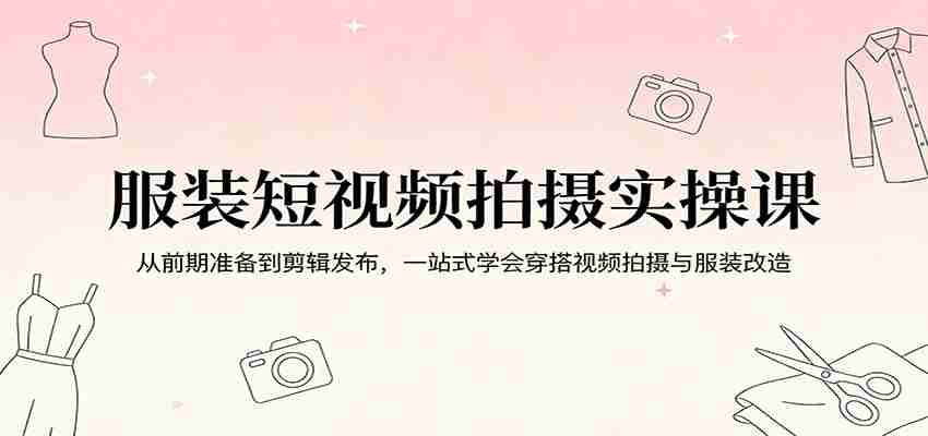 服装短视频拍摄实操课：从前期准备到剪辑发布，一站式学会穿搭视频拍摄与服装改造-中薪网