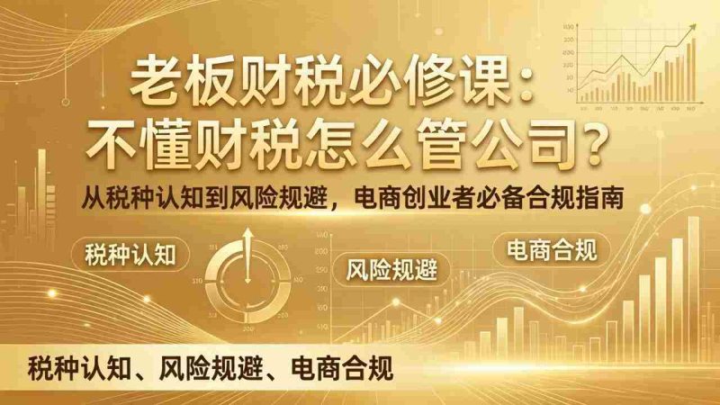 (17599期)老板财税必修课:不懂财税怎么管公司?从税种认知到风险规避,电商创业者必备合规指南-中薪网