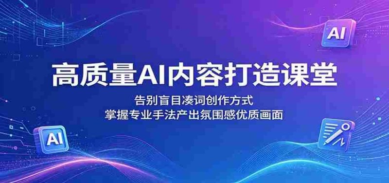 高质量AI内容打造课堂:告别盲目凑词创作方式,掌握专业手法产出氛围感优质画面-中薪网