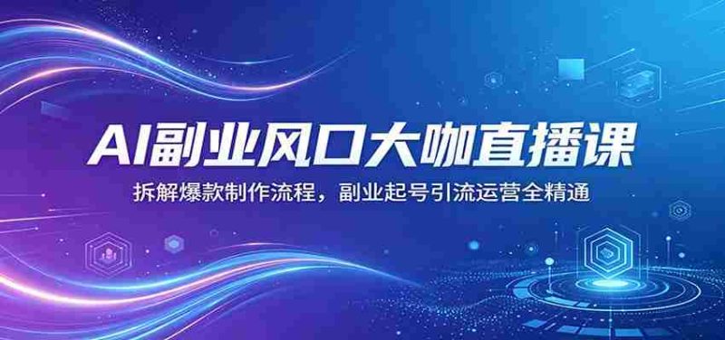 AI副业风口大咖直播课:拆解爆款制作流程,副业起号引流运营全精通-中薪网