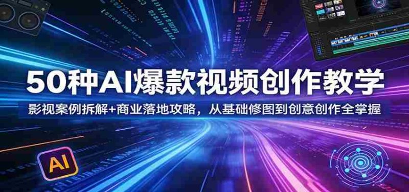 50种AI爆款视频创作教学:影视案例拆解+商业落地攻略,从基础修图到创意创作全掌握-中薪网