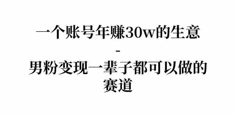 拆解一个账号年入30个w的生意-男粉变现一辈子都可以做的赛道-中薪网