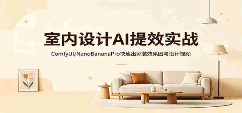 室内设计AI提效实战:ComfyUI/NanoBananaPro快速出家装效果图与设计视频-中薪网