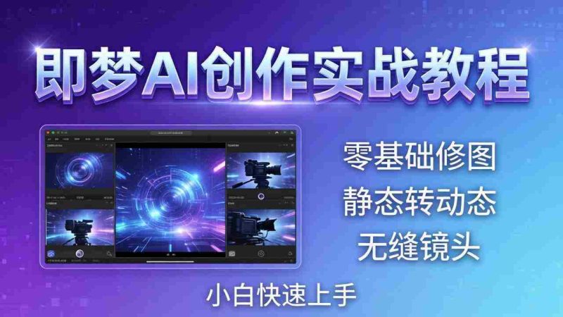 (18196期)即梦AI创作实战教程,从零基础修图到AI导演,实战教学静态转动态+无缝镜头,小白快速上手-中薪网