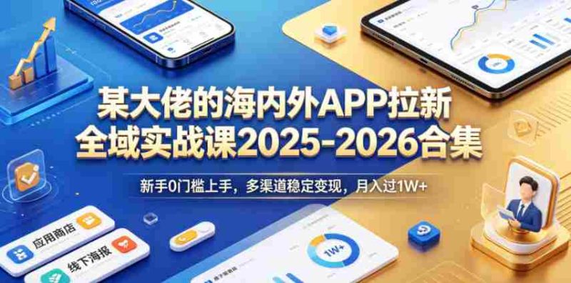 某大佬的海内外APP拉新全域实战课2025-2026合集,新手0门槛上手,多渠道稳定变现,月入过1W+-中薪网
