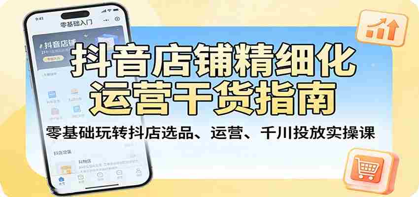 抖音店铺精细化运营干货指南：零基础玩转抖店选品、运营、千川投放实操课-中薪网