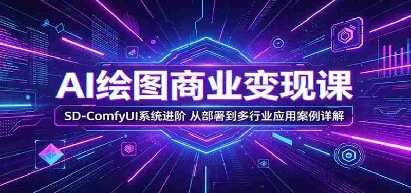 AI绘图商业变现课:SD-ComfyUI系统进阶,从部署到多行业应用案例详解-中薪网