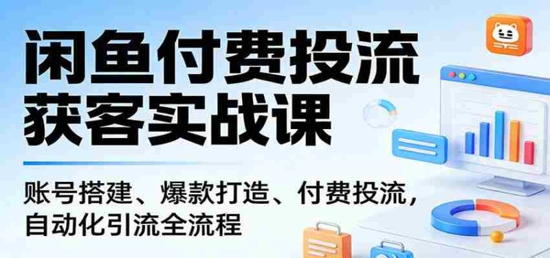 闲鱼付费投流获客实战课:账号搭建、爆款打造、付费投流, 自动化引流全流程-中薪网