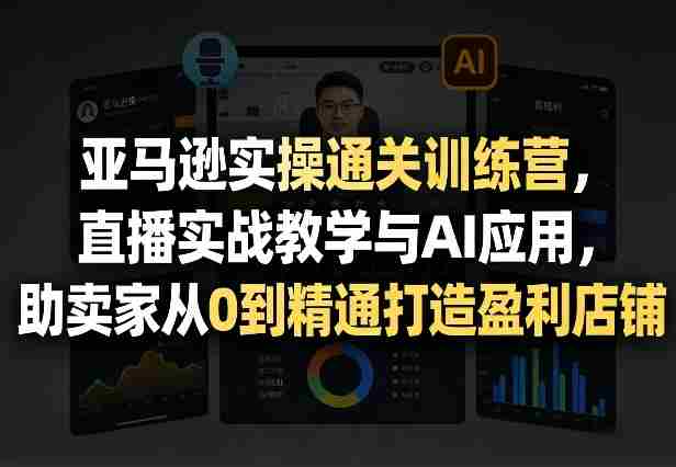 亚马逊实操通关训练营,直播实战教学与AI应用,助卖家从0到精通打造盈利店铺(更新5月23日)-中薪网
