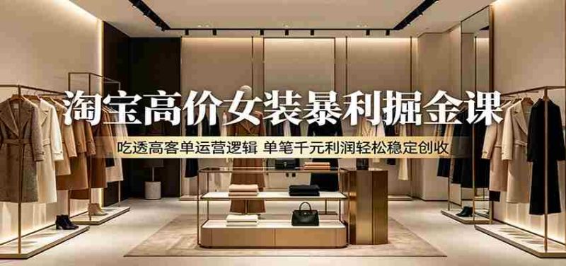 淘宝高价女装暴利掘金课：吃透高客单运营逻辑，单笔千元利润轻松稳定创收-中薪网