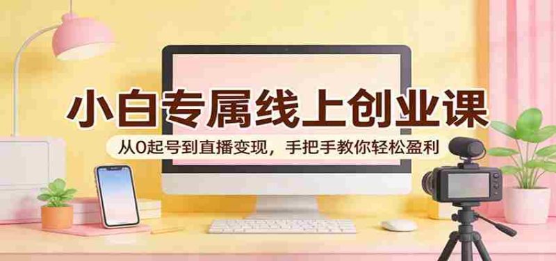 小白专属线上创业课:从0起号到直播变现,手把手教你轻松盈利-中薪网