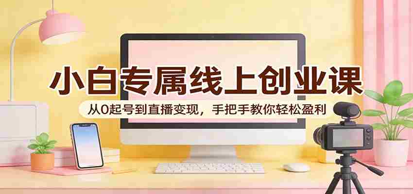 小白专属线上创业课：从0起号到直播变现，手把手教你轻松盈利-中薪网