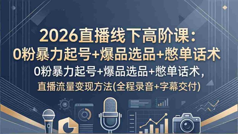 (17977期)2026直播线下高阶课:0粉暴力起号+爆品选品+憋单话术,直播流量变现方法(全程录音+字幕交付)-中薪网