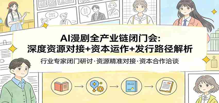AI漫剧全产业链闭门会：深度资源对接+资本运作+发行路径解析-中薪网