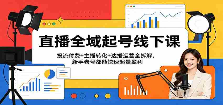 直播全域起号线下课：投流付费+主播转化+达播运营全拆解，新手老号都能快速起量盈利-中薪网