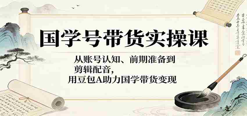 国学号带货实操课：从账号认知、前期准备到剪辑配音，用豆包AI助力国学带货变现-中薪网