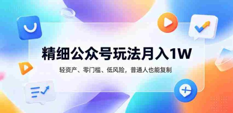 精细公众号玩法月入1W,轻资产、零门槛、低风险,普通人也能复制【揭秘】-中薪网