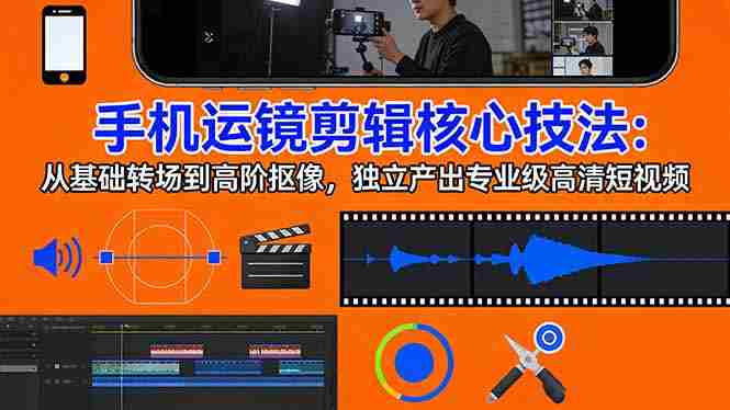 (17702期)手机运镜 剪辑核心技法:从基础转场到高阶抠像,独立产出专业级高清短视频-中薪网