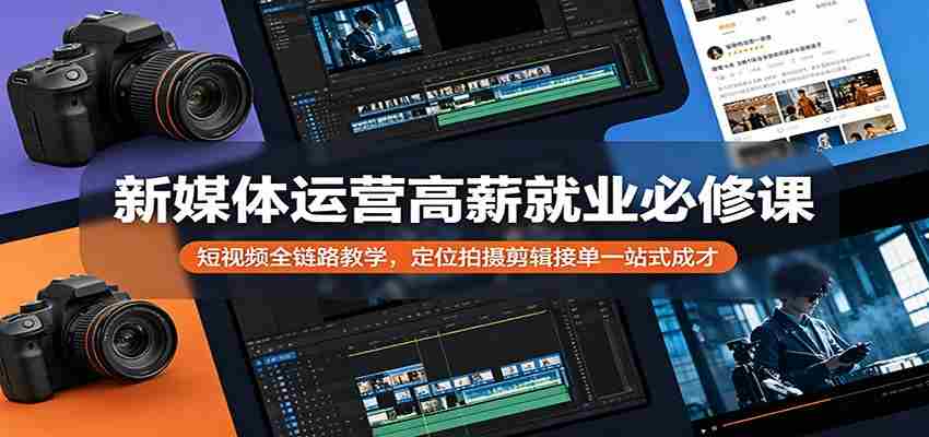 新媒体运营高薪就业必修课：短视频全链路教学，定位拍摄剪辑接单一站式成才-中薪网