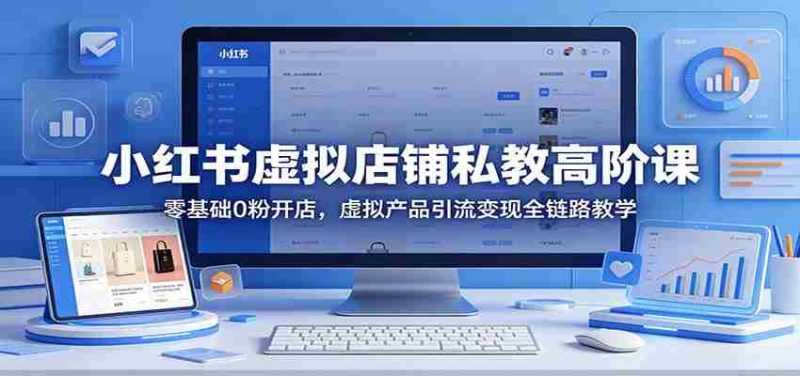 小红书虚拟店铺私教高阶课:零基础0粉开店,虚拟产品引流变现全链路教学-中薪网