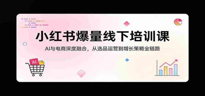 小红书爆量线下培训课:AI与电商深度融合,从选品运营到增长策略全链路-中薪网