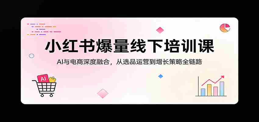 小红书爆量线下培训课：AI与电商深度融合，从选品运营到增长策略全链路-中薪网