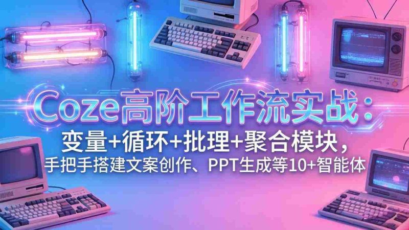 (17616期)Coze高阶工作流实战:变量+循环+批处理+聚合模块,手把手搭建文案创作、PPT 生成等 10+ 智能体-中薪网