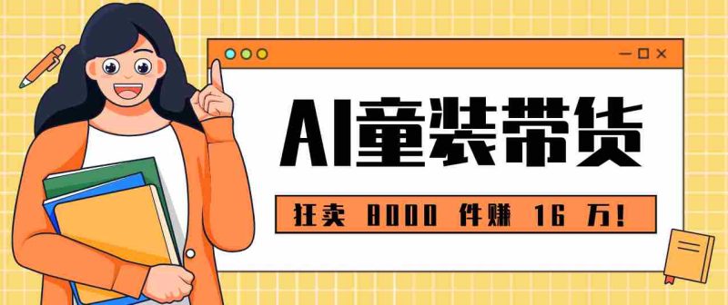 狂卖 8000 件赚 16 万！小白也能上手的 AI 童装带货教程，全程零门槛-中薪网