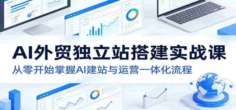 AI外贸独立站搭建实战课：从零开始掌握AI建站与运营一体化流程-中薪网