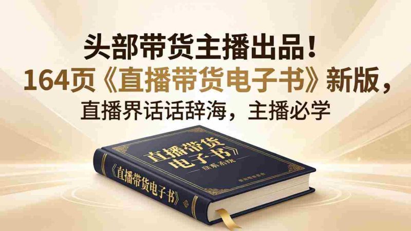 （18056期）头部带货主播出品！164页《直播带货电子书》新版，直播界话术辞海，主播必学-中薪网