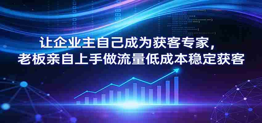 让企业主自己成为获客专家，老板亲自上手做流量低成本稳定获客-中薪网