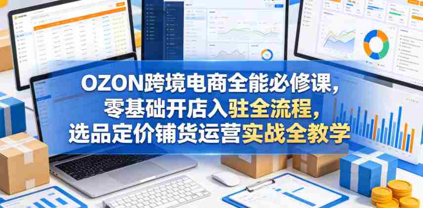 OZON跨境电商全能必修课,零基础开店入驻全流程,选品定价铺货运营实战全教学