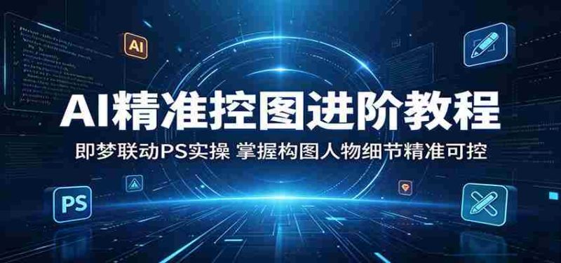 AI精准控图进阶教程:即梦联动PS实操,掌握构图人物细节精准可控-中薪网