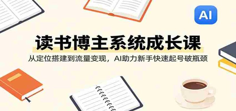 读书博主系统成长课：从定位搭建到流量变现，AI助力新手快速起号破瓶颈-中薪网