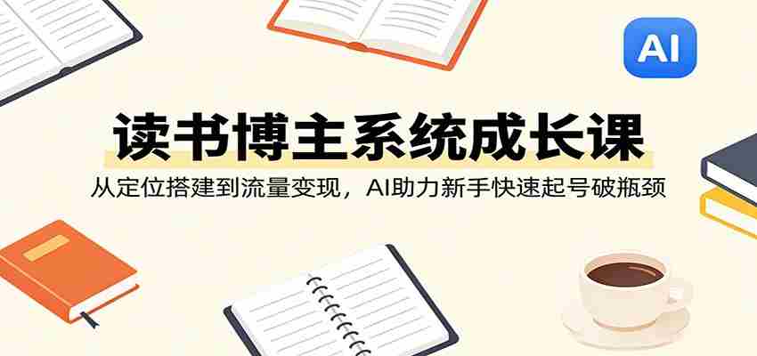 读书博主系统成长课：从定位搭建到流量变现，AI助力新手快速起号破瓶颈-中薪网