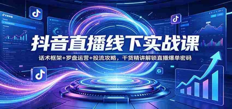 抖音直播线下实战课:话术框架+罗盘运营+投流攻略,干货精讲解锁直播爆单密码-中薪网