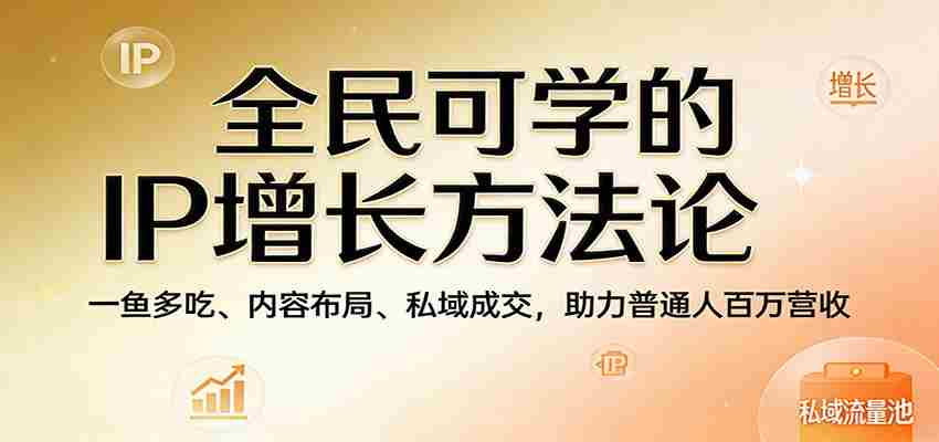 全民可学的IP增长方法论：一鱼多吃、内容布局、私域成交，助力普通人百万营收-中薪网