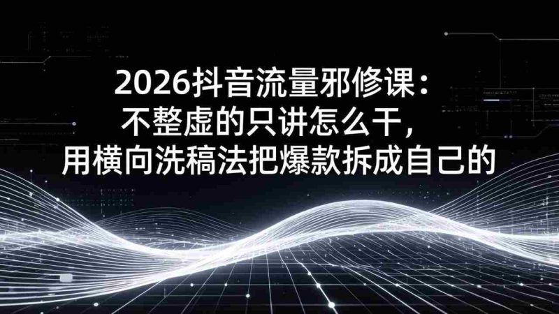(17725期)2026抖音流量邪修课:不整虚的只讲怎么干,用横向洗稿法把爆款拆成自己的-中薪网
