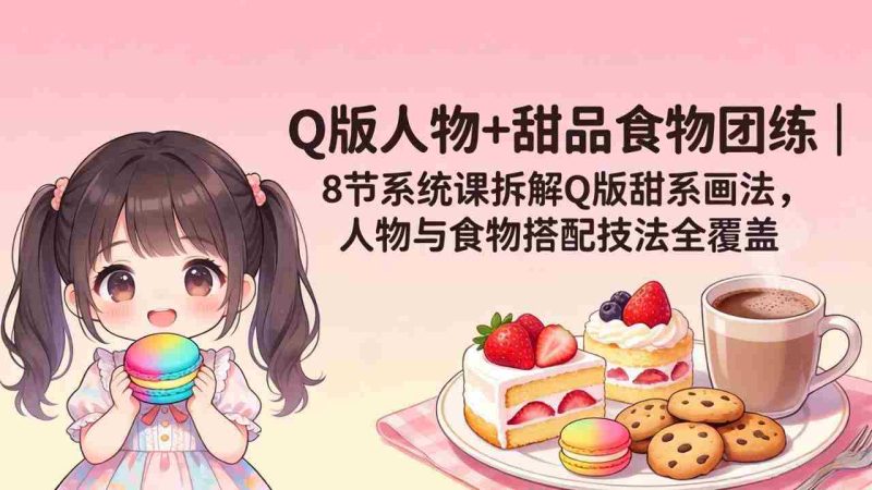 (18037期)Q版人物+甜品食物团练|8节系统课拆解Q版甜系画法,人物与食物搭配技法全覆盖-中薪网