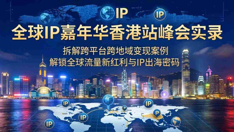 (18202期)全球IP嘉年华香港站峰会实录,拆解跨平台跨地域变现案例,解锁全球流量新红利与IP出海密码-中薪网