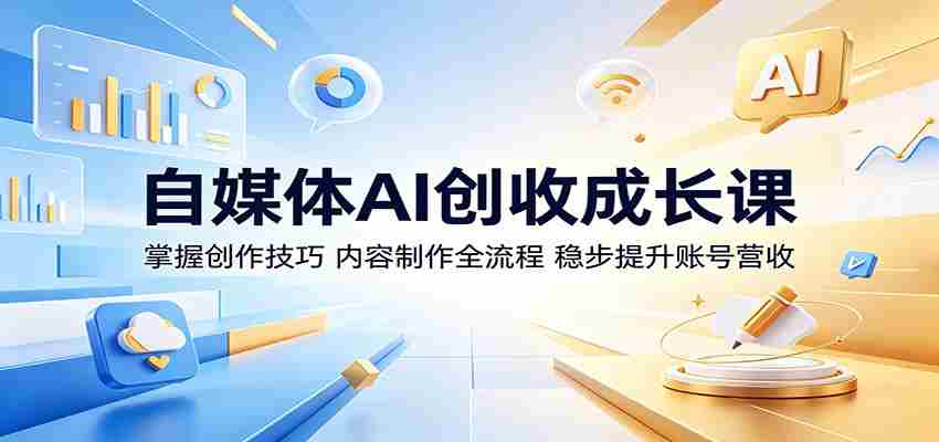 自媒体AI创收成长课：掌握创作技巧，内容制作全流程，稳步提升账号营收-中薪网