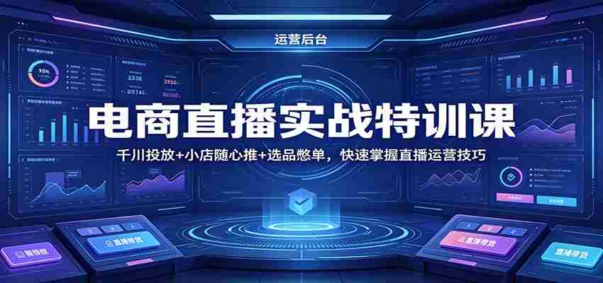 电商直播实战特训课：千川投放+小店随心推+选品憋单，快速掌握直播运营技巧-中薪网
